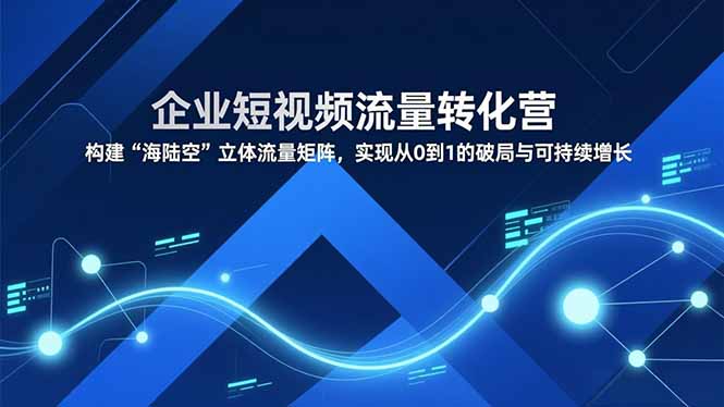 企业短视频流量转化营，构建“海陆空”立体流量矩阵，实现从0到1的破局与可持续增长-87创业网