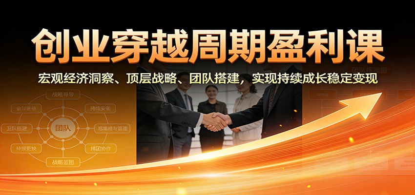 创业穿越周期盈利课：宏观经济洞察、顶层战略、团队搭建，实现持续成长稳定变现-87创业网