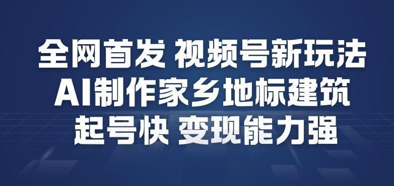 全网首发，视频号新玩法，AI制作家乡地标建筑，起号快，变现能力强-87创业网