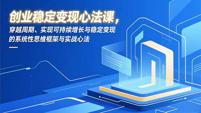 创业稳定变现心法课，穿越周期、实现可持续增长与稳定变现的系统性思维框架与实战心法-87创业网