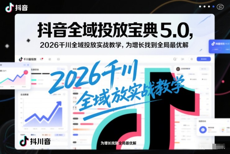 抖音全域投放宝典5.0，2026千川全域投放实战教学，为增长找到全局最优解-87创业网