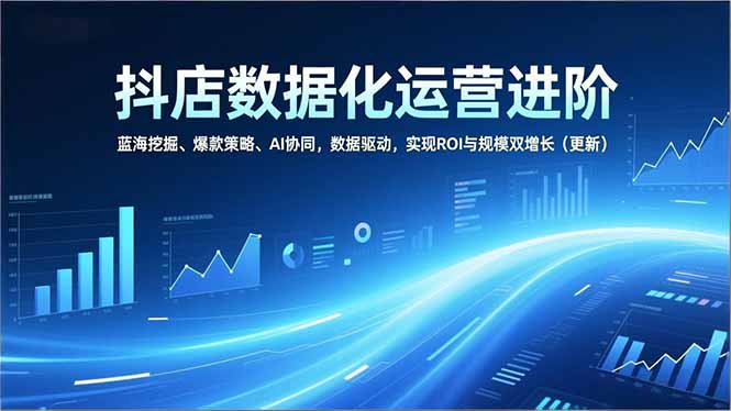 抖店数据化运营进阶，蓝海挖掘、爆款策略、AI协同，数据驱动，实现ROI与规模双增长(更新-87创业网