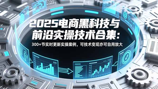 2025电商黑科技与前沿实操技术合集：300+节实时更新实操案例，可技术变现亦可自用放大-87创业网