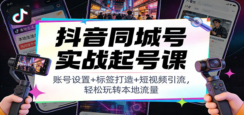 抖音同城号实战起号课：账号设置+标签打造+短视频引流，轻松玩转本地流量-87创业网