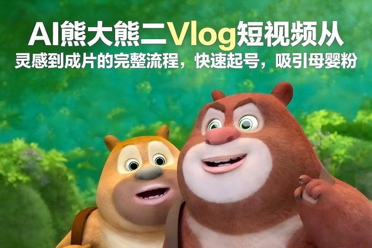 AI熊大熊二Vlog短视频从灵感到成片的完整流程，快速起号，吸引母婴粉-87创业网
