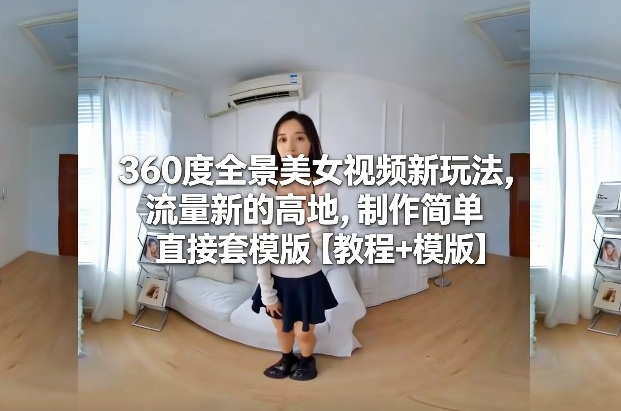 360度全景美女视频新玩法，流量新的高地，制作简单直接套模版【教程+模版】-87创业网