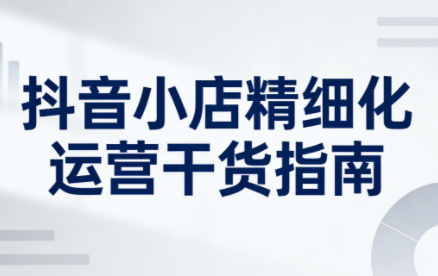 无缺·抖音店铺精细化运营干货指南新版(更新2026)-87创业网