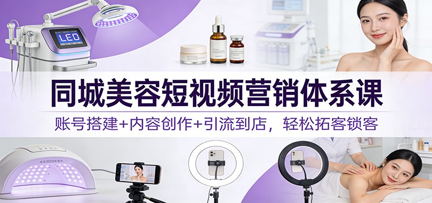 同城美容短视频营销体系课：账号搭建+内容创作+引流到店，轻松拓客锁客-87创业网