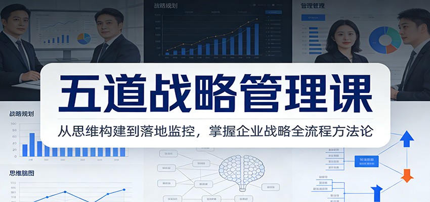 五道战略管理课：从思维构建到落地监控，掌握企业战略全流程方法论-87创业网