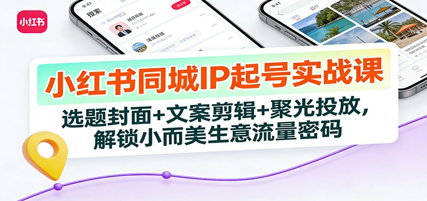 小红书同城IP起号实战课：选题封面+文案剪辑+聚光投放，解锁小而美生意流量密码-87创业网