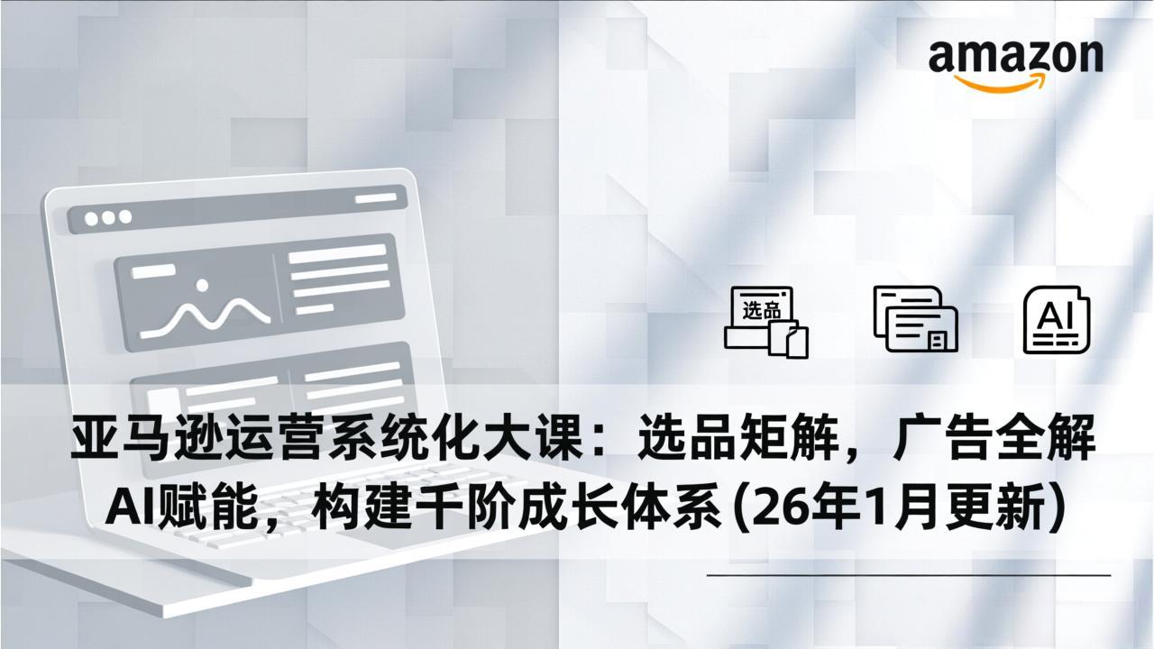 亚马逊运营系统化大课：选品矩阵，广告全解，AI赋能，构建千阶成长体系(26年1月更新-87创业网