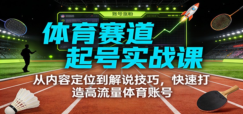 体育赛道起号实战课：从内容定位到解说技巧，快速打造高流量体育账号-87创业网