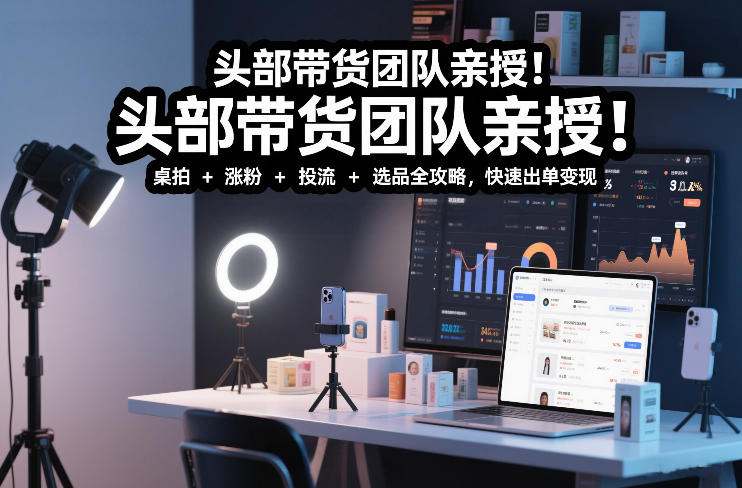 头部带货团队亲授！专业短视频实拍带货课：桌拍+涨粉+投流+选品全攻略，快速出单变现，月入2w+-87创业网