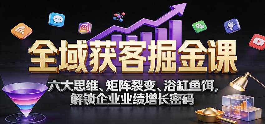 全域获客掘金课：六大思维、矩阵裂变、浴缸鱼饵，解锁企业业绩增长密码-87创业网