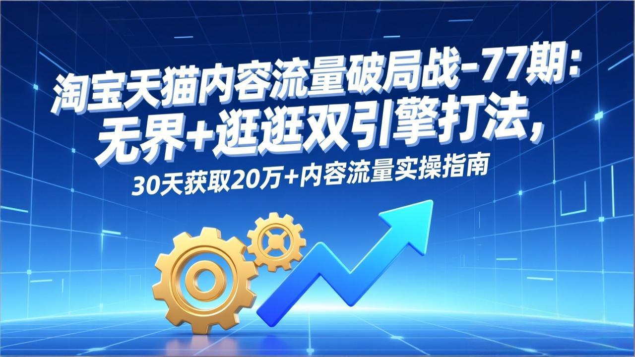 淘宝天猫内容流量破局战-77期：无界+逛逛双引擎打法，30天获取20万+内容流量实操指南-87创业网