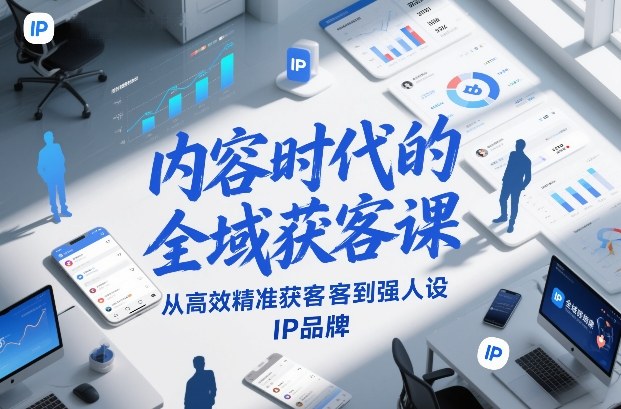内容时代的全域获客课，从高效精准获客到强人设IP品牌-87创业网