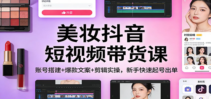 美妆抖音短视频带货课：账号搭建+爆款文案+剪辑实操，新手快速起号出单-87创业网