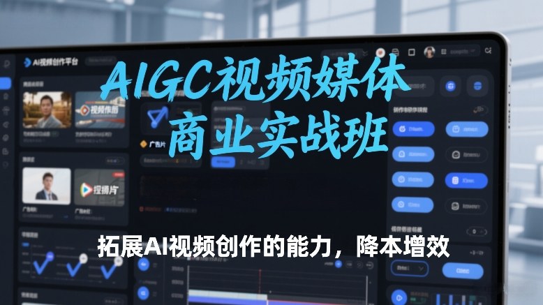 AIGC视频媒体商业实战班，拓展AI视频创作的能力，降本增效-副业终点站