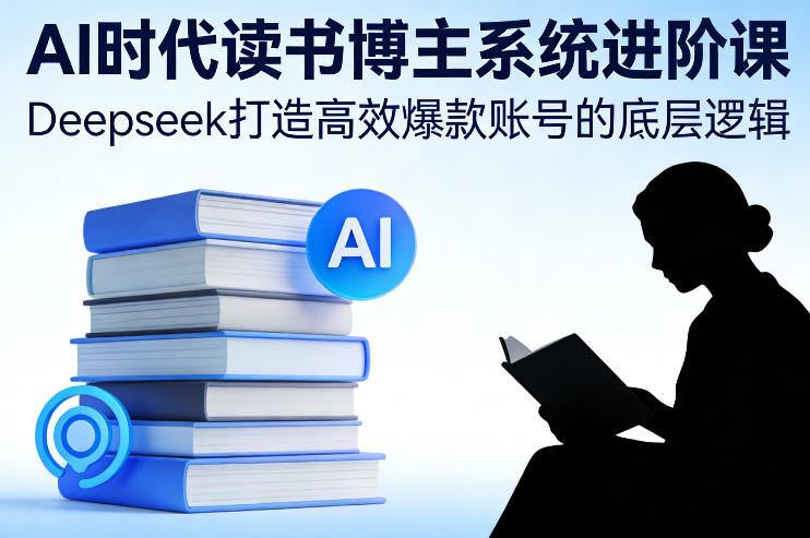AI时代读书博主系统进阶课，Deepseek打造高效爆款账号的底层逻辑-副业终点站