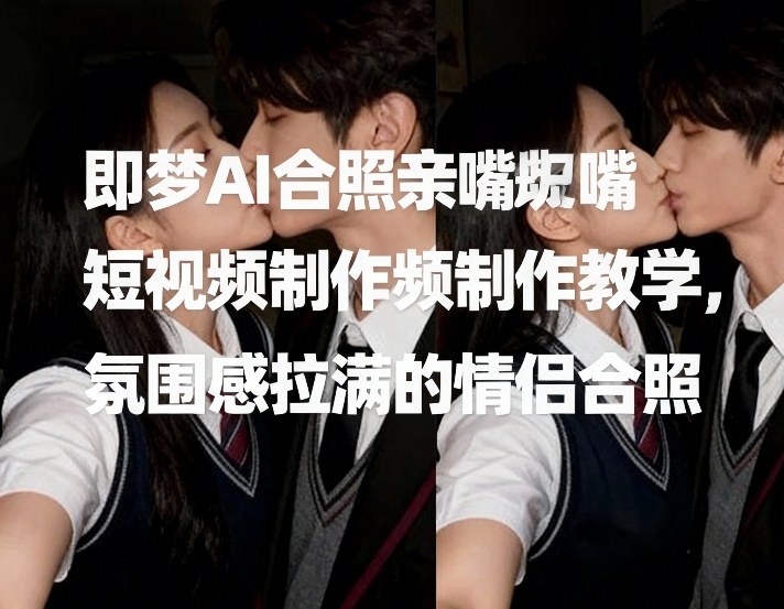 即梦AI合照亲嘴短视频制作教学，氛围感拉满的情侣合照-副业终点站