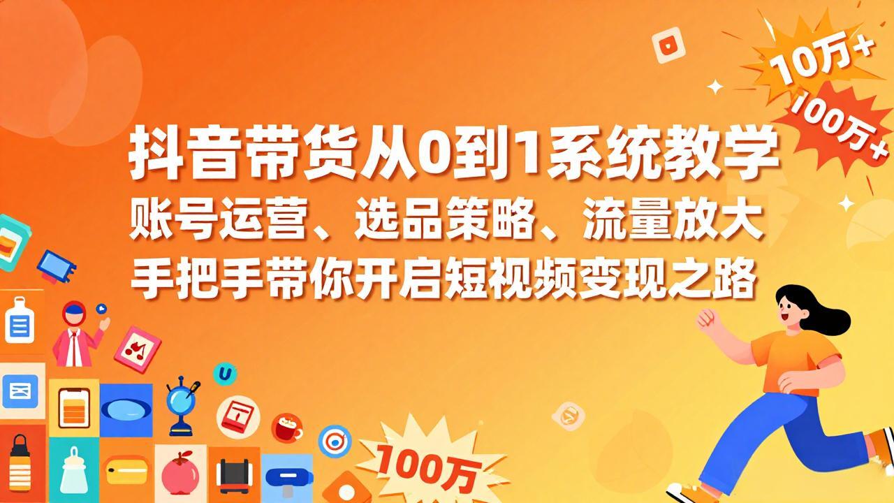 抖音带货从0到1系统教学，账号运营、选品策略、流量放大，手把手带你开启短视频变现之路-副业终点站