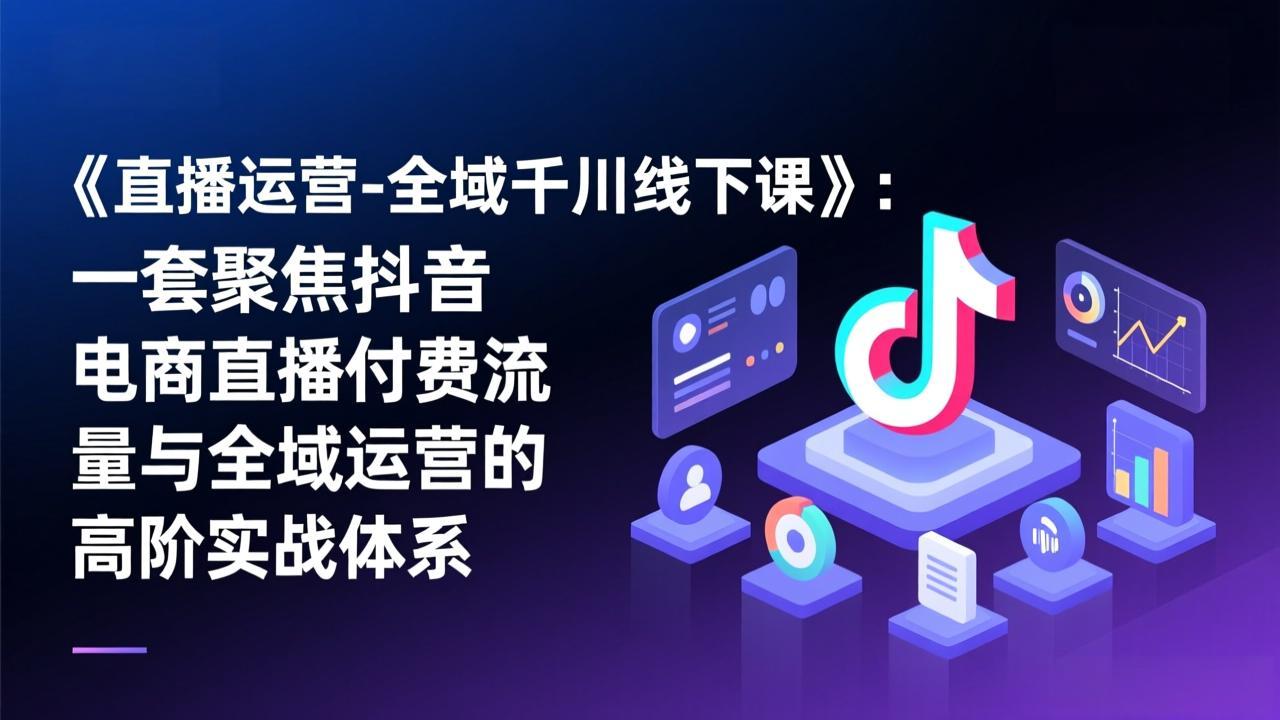 《直播运营-全域千川线下课》：一套聚焦抖音电商直播付费流量与全域运营的高阶实战体系-副业终点站