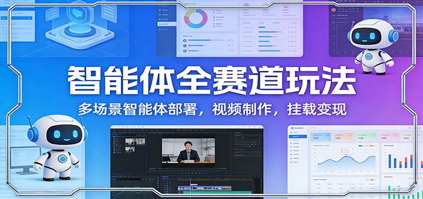 智能体全赛道玩法：多场景智能体部署，视频制作，挂载变现-副业终点站