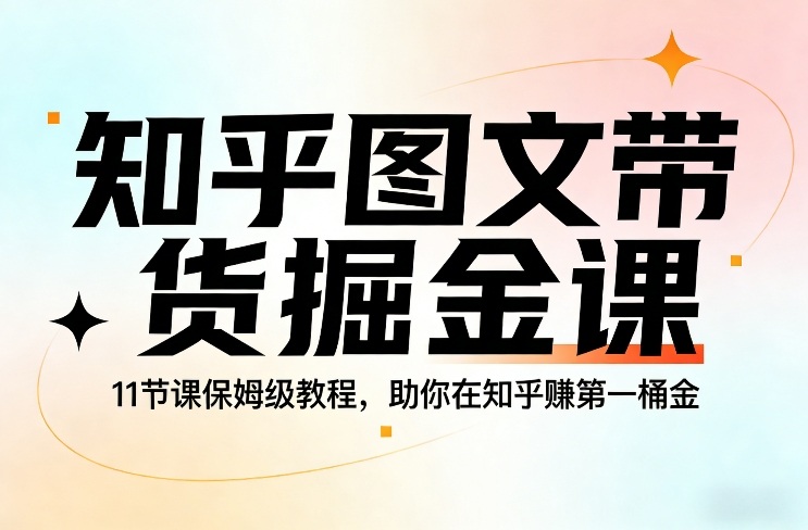 知乎图文带货掘金课，11节课保姆级教程，助你在知乎賺第一桶金-副业终点站