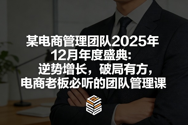 某电商管理团队2025年12月年度盛典：逆势增长，破局有方，电商老板必听的团队管理课-副业终点站