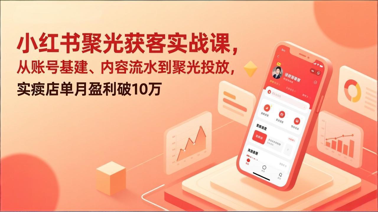 小红书聚光获客实战课，从账号基建、内容流水到聚光投放，实体店单月盈利破10万-副业终点站