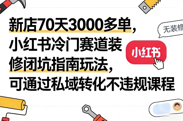 新店70天3000多单，小红书冷门赛道装修闭坑指南玩法，可通过私域转化不违规课程-副业终点站