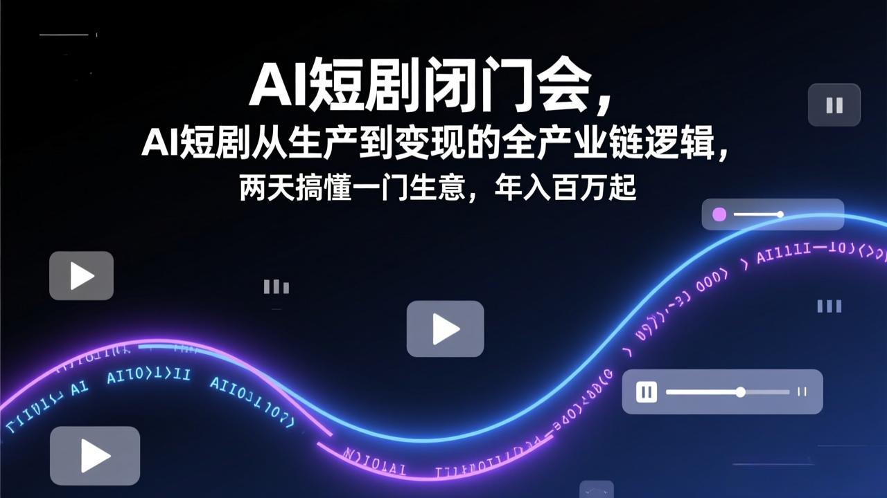 AI短剧闭门会,AI短剧从生产到变现的全产业链逻辑,两天搞懂一门生意,年入百万起-副业终点站