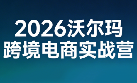 2026沃尔玛跨境电商实战营-副业终点站