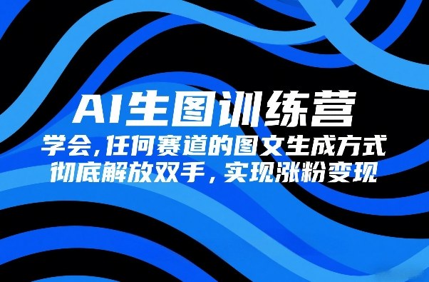AI生图训练营，学会任何赛道的图文生成方式，彻底解放双手，实现涨粉变现-副业终点站