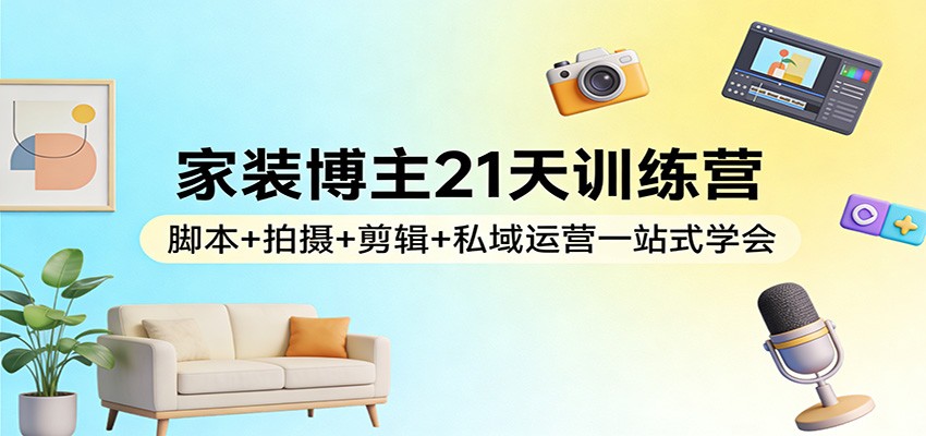 家装博主21天训练营：脚本+拍摄+剪辑+私域运营一站式学会-副业终点站