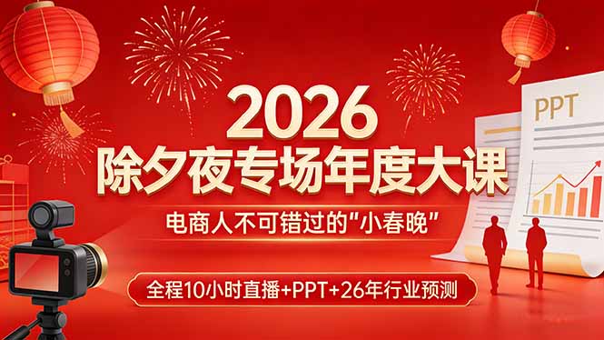 2026除夕夜专场年度大课,全程10小时直播+PPT+26年行业预测,是电商人不可错过的“小春晚”-副业终点站