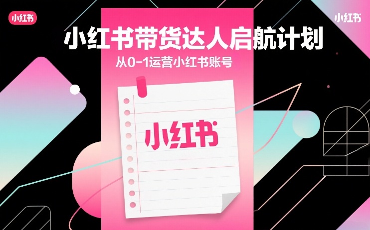 小红书带货达人启航计划，从0-1运营小红书账号-副业终点站