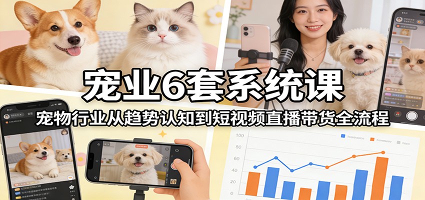 宠业6套系统课：宠物行业从趋势认知到短视频直播带货全流程-副业终点站