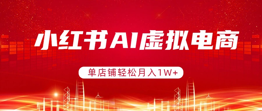 小红书AI虚拟电商,单店铺轻松月入1W+,可矩阵运营-副业终点站