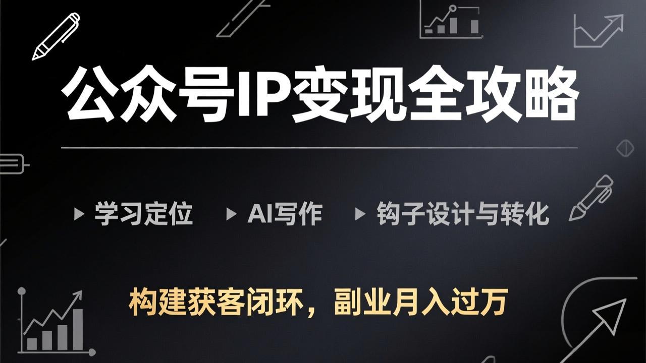 公众号IP变现全攻略-更新，学习定位、AI写作、钩子设计与转化，构建获客闭环，副业月入过万-副业终点站