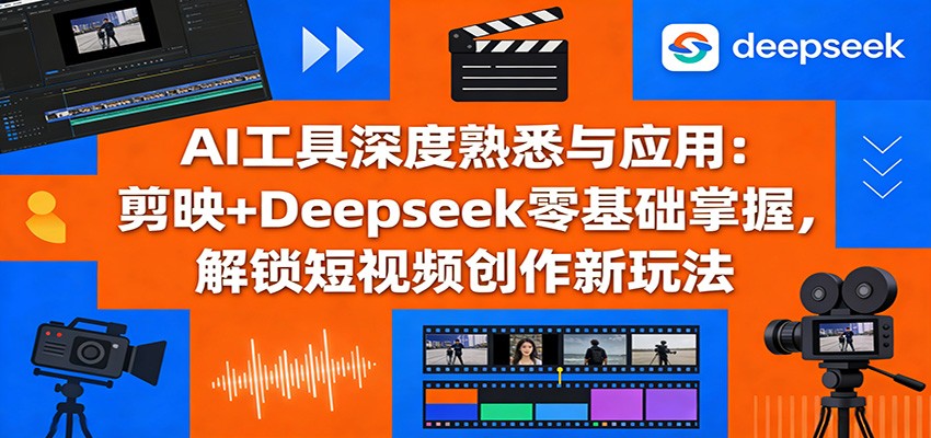 AI工具深度熟悉与应用：剪映+Deepseek零基础掌握，解锁短视频创作新玩法-副业终点站
