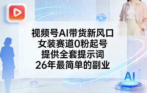 视频号AI带货新风口，女装赛道0粉起号，提供全套提示词，26年最简单的副业-副业终点站