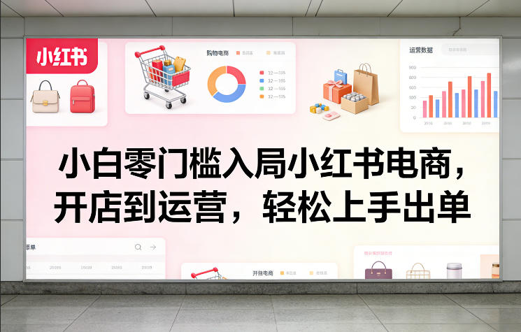 小白零门槛入局小红书电商，开店到运营，轻松上手出单-副业终点站