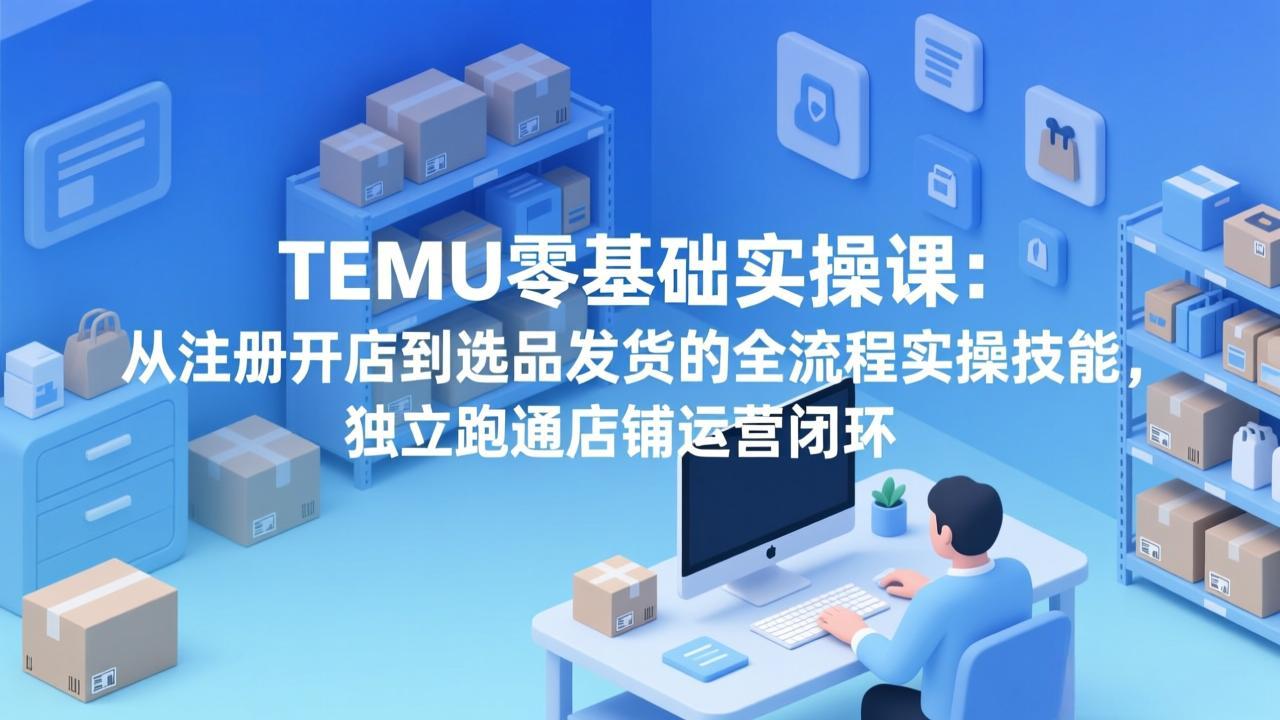 TEMU零基础实操课：从注册开店到选品发货的全流程实操技能，独立跑通店铺运营闭环-副业终点站