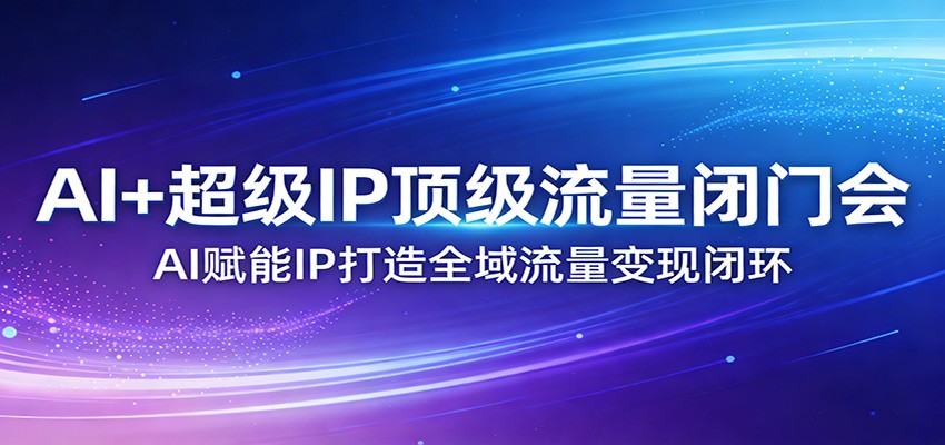 AI+超级IP顶级流量闭门会：AI赋能IP打造全域流量变现闭环-副业终点站