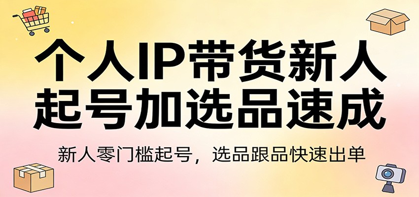 个人IP带货新人起号加选品速成：新人零门槛起号，选品跟品快速出单-副业终点站