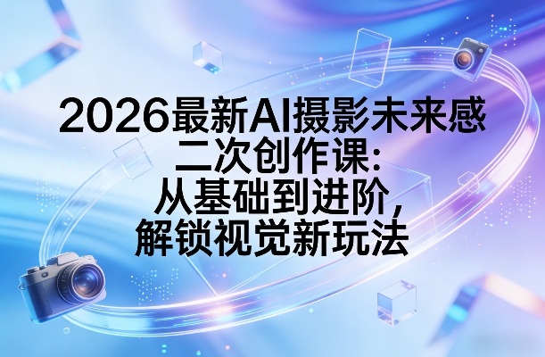 2026最新AI摄影未来感二次创作课：从基础到进阶，解锁视觉新玩法-副业终点站
