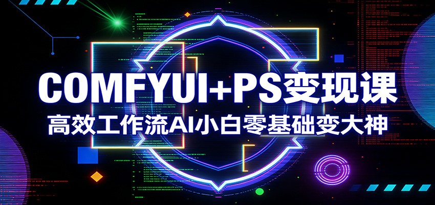 COMFYUI+PS变现课：高效工作流AI小白零基础变大神-副业终点站