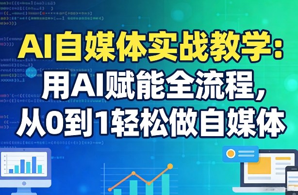 AI自媒体实战教学：用AI赋能全流程，从0到1轻松做自媒体-副业终点站
