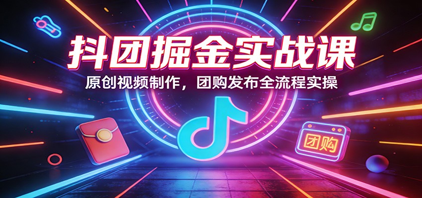 抖团掘金实战课：原创视频制作，团购发布全流程实操-副业终点站